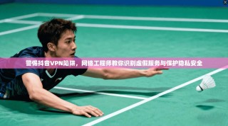 警惕抖音VPN陷阱，网络工程师教你识别虚假服务与保护隐私安全