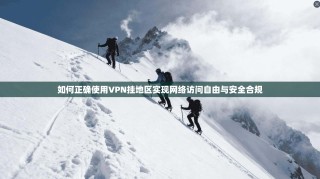 如何正确使用VPN挂地区实现网络访问自由与安全合规