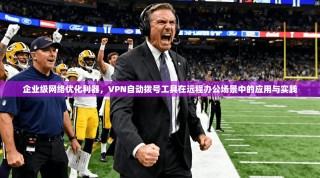 企业级网络优化利器，VPN自动拨号工具在远程办公场景中的应用与实践
