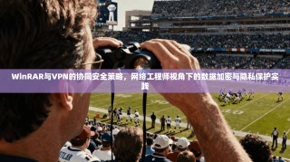WinRAR与VPN的协同安全策略，网络工程师视角下的数据加密与隐私保护实践