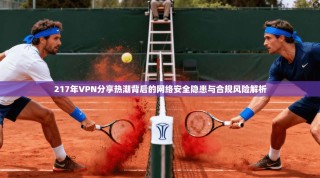 217年VPN分享热潮背后的网络安全隐患与合规风险解析