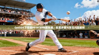 CentOS下搭建PPTP VPN服务器，配置步骤与常见问题解析
