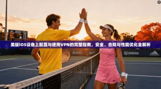 美版iOS设备上配置与使用VPN的完整指南，安全、合规与性能优化全解析