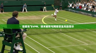 百度乐飞VPN，技术解析与网络安全风险警示