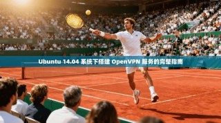 Ubuntu 14.04 系统下搭建 OpenVPN 服务的完整指南