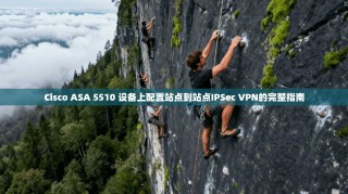Cisco ASA 5510 设备上配置站点到站点IPSec VPN的完整指南