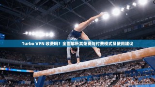 Turbo VPN 收费吗？全面解析其免费与付费模式及使用建议