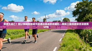 绝地大逃亡？别让网络限制成为你通往自由的绊脚石—网络工程师教你合法使用VPN