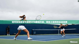 如何实现稳定可靠的VPN翻墙方案，网络工程师的实战指南