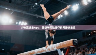 VPN直通车App，便捷与风险并存的网络快车道