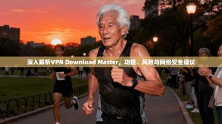 深入解析VPN Download Master，功能、风险与网络安全建议