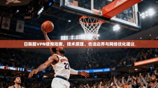 日韩服VPN使用指南，技术原理、合法边界与网络优化建议