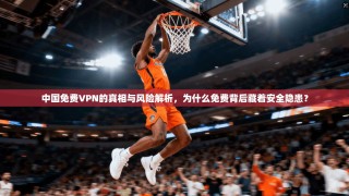 中国免费VPN的真相与风险解析，为什么免费背后藏着安全隐患？