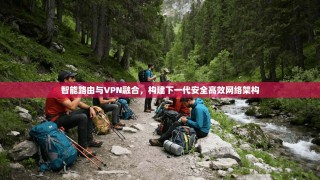 智能路由与VPN融合，构建下一代安全高效网络架构