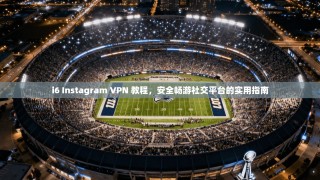 i6 Instagram VPN 教程，安全畅游社交平台的实用指南
