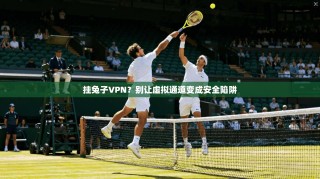 挂兔子VPN？别让虚拟通道变成安全陷阱