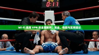 Wi-Fi 使用 VPN 的全面解析，安全、性能与实用建议