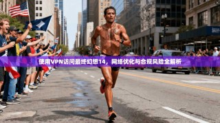 使用VPN访问最终幻想14，网络优化与合规风险全解析