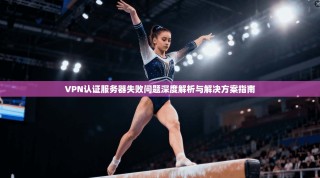 VPN认证服务器失败问题深度解析与解决方案指南