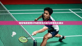 海信电视使用VPN的常见问题与网络优化建议