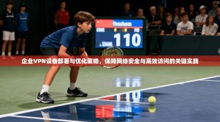 企业VPN设备部署与优化策略，保障网络安全与高效访问的关键实践
