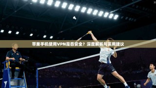 苹果手机使用VPN是否安全？深度解析与实用建议