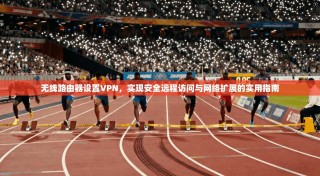 无线路由器设置VPN，实现安全远程访问与网络扩展的实用指南