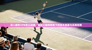 深入解析VPN怎么站线，网络工程师视角下的技术原理与实践指南