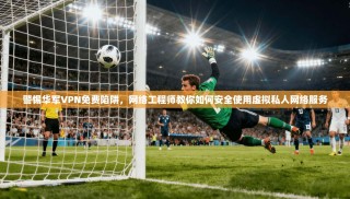 警惕华军VPN免费陷阱，网络工程师教你如何安全使用虚拟私人网络服务