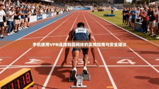 手机使用VPN连接韩国网络的实用指南与安全建议