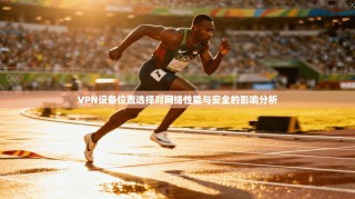 VPN设备位置选择对网络性能与安全的影响分析