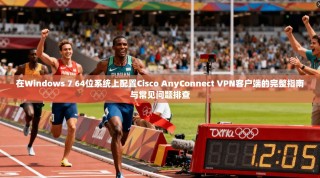 在Windows 7 64位系统上配置Cisco AnyConnect VPN客户端的完整指南与常见问题排查