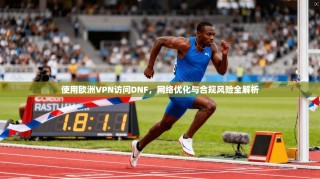 使用欧洲VPN访问DNF，网络优化与合规风险全解析
