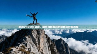 翻越VPN会员陷阱，网络自由背后的隐忧与合规选择