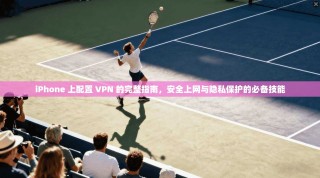 iPhone 上配置 VPN 的完整指南，安全上网与隐私保护的必备技能