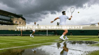 VPN连接上不了网？网络工程师教你快速排查与解决方法