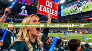 警惕Download VPN Robot陷阱，网络工程师教你识别虚假VPN工具