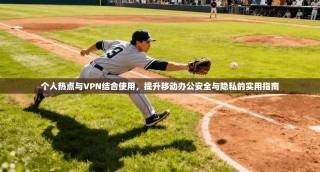 个人热点与VPN结合使用，提升移动办公安全与隐私的实用指南