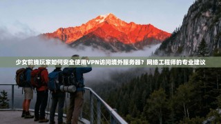 少女前线玩家如何安全使用VPN访问境外服务器？网络工程师的专业建议