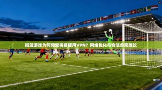街篮游戏为何频繁需要使用VPN？网络优化与合法合规建议