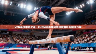 VPN连接中断之谜，CUP站点离线问题深度解析与解决方案