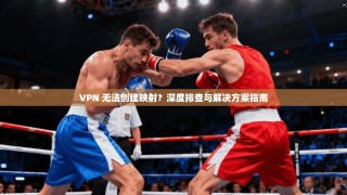 VPN 无法创建映射？深度排查与解决方案指南
