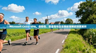 Microsoft China VPN，合规性、安全性与企业网络策略的深度解析