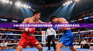 小米3手机设置VPN连接的完整指南，从基础配置到安全优化