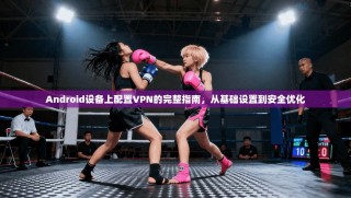 Android设备上配置VPN的完整指南，从基础设置到安全优化