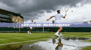 台服用VPN合法吗？网络合规与技术边界解析