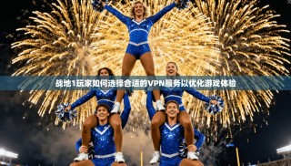 战地1玩家如何选择合适的VPN服务以优化游戏体验