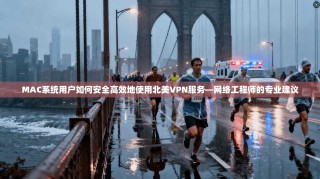 MAC系统用户如何安全高效地使用北美VPN服务—网络工程师的专业建议