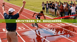 雄鹰VPN下载全解析，安全、稳定与合法使用指南