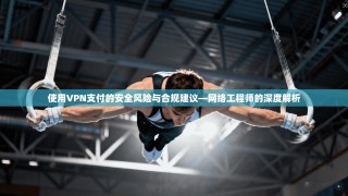 使用VPN支付的安全风险与合规建议—网络工程师的深度解析